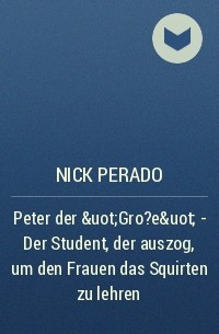 Nick Perado - Peter der &uot;Gro?e&uot; - Der Student, der auszog, um den Frauen das Squirten zu lehren