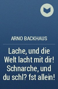 Arno Backhaus - Lache, und die Welt lacht mit dir! Schnarche, und du schl?fst allein!