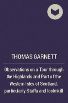 Thomas Garnett - Observations on a Tour through the Highlands and Part of the Western Isles of Scotland, particularly Staffa and Icolmkill