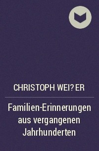 Christoph Wei?er - Familien-Erinnerungen aus vergangenen Jahrhunderten