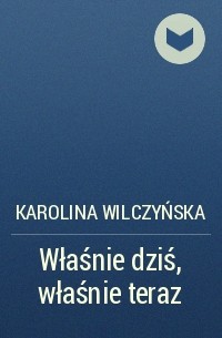 Karolina Wilczyńska - Właśnie dziś, właśnie teraz