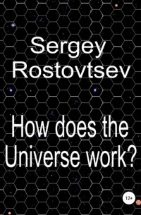 Sergey Rostovtsev - How does the Universe work?