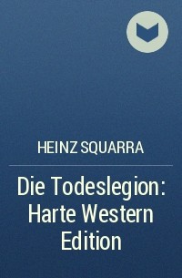 Хайнц Скварра - Die Todeslegion: Harte Western Edition