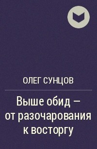 Олег Сунцов - Выше обид – от разочарования к восторгу