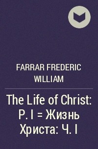 Фредерик Вильям Фаррар - The Life of Christ : P. I = Жизнь Христа : Ч. I