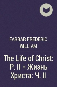 Фредерик Вильям Фаррар - The Life of Christ : P. II = Жизнь Христа : Ч. II