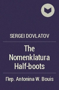 Sergei Dovlatov - The Nomenklatura Half-boots