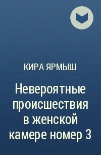 Кира Ярмыш - Невероятные происшествия в женской камере номер 3