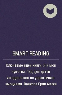 Smart Reading - Ключевые идеи книги: Я и мои чувства. Гид для детей и подростков по управлению эмоциями. Ванесса Грин Аллен