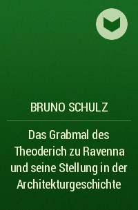 Bruno Schulz - Das Grabmal des Theoderich zu Ravenna und seine Stellung in der Architekturgeschichte