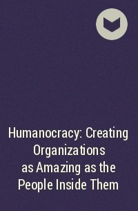  - Humanocracy: Creating Organizations as Amazing as the People Inside Them