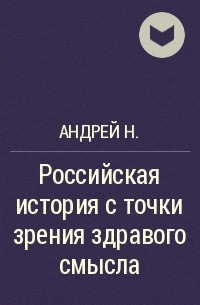 Андрей Н. - Российская история с точки зрения здравого смысла