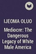 Иджеома Олуо - Mediocre: The Dangerous Legacy of White Male America