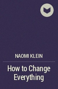 Наоми Кляйн - How to Change Everything