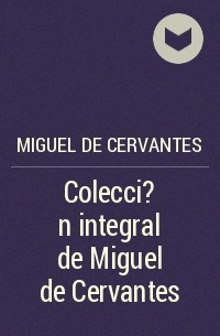 Мигель де Сервантес Сааведра - Colecci?n integral de Miguel de Cervantes