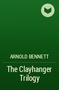 Арнольд Беннет - The Clayhanger Trilogy