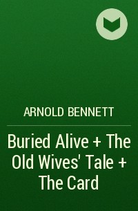 Арнольд Беннет - Buried Alive + The Old Wives' Tale + The Card