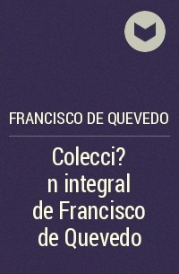 Франсиско де Кеведо - Colecci?n integral de Francisco de Quevedo