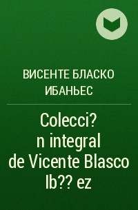 Висенте Бласко Ибаньес - Colecci?n integral de Vicente Blasco Ib??ez