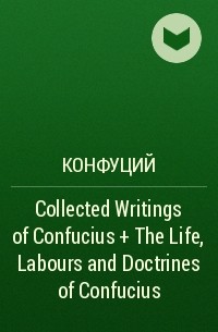 Конфуций  - Collected Writings of Confucius + The Life, Labours and Doctrines of Confucius
