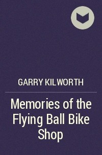 Гарри Дуглас Килворт - Memories of the Flying Ball Bike Shop