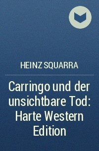 Хайнц Скварра - Carringo und der unsichtbare Tod: Harte Western Edition