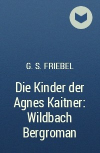 G. S. Friebel - Die Kinder der Agnes Kaitner: Wildbach Bergroman
