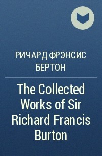 Ричард Фрэнсис Бертон - The Collected Works of Sir Richard Francis Burton