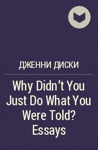 Дженни Диски - Why Didn’t You Just Do What You Were Told? Essays