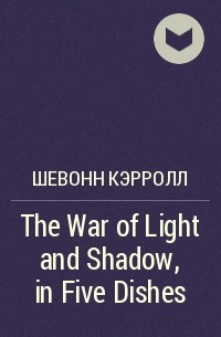 Шевонн Кэрролл - The War of Light and Shadow, in Five Dishes