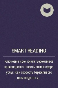 Smart Reading - Ключевые идеи книги: Бережливое производство + шесть сигм в сфере услуг. Как скорость бережливого производства и качество шести сигм помогают совершенствованию бизнеса. Майкл Джордж