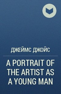 Джеймс Джойс - A PORTRAIT OF THE ARTIST AS A YOUNG MAN