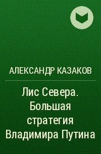 А. Ю. Казаков - Лис Севера. Большая стратегия Владимира Путина