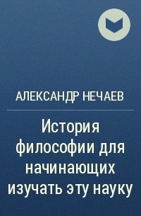 Александр Нечаев - История философии для начинающих изучать эту науку