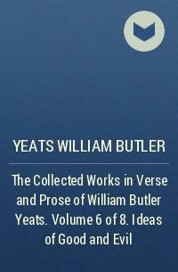 Уильям Батлер Йейтс - The Collected Works in Verse and Prose of William Butler Yeats. Volume 6 of 8. Ideas of Good and Evil