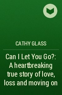 Кэти Гласс - Can I Let You Go?: A heartbreaking true story of love, loss and moving on