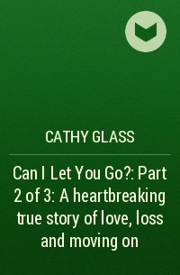 Кэти Гласс - Can I Let You Go?: Part 2 of 3: A heartbreaking true story of love, loss and moving on