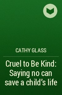 Кэти Гласс - Cruel to Be Kind: Saying no can save a child’s life