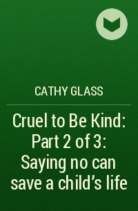 Кэти Гласс - Cruel to Be Kind: Part 2 of 3: Saying no can save a child’s life