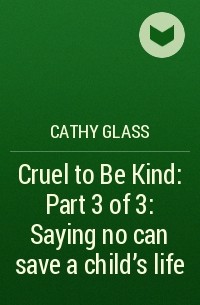 Кэти Гласс - Cruel to Be Kind: Part 3 of 3: Saying no can save a child’s life