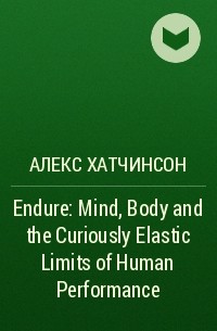 Алекс Хатчинсон - Endure: Mind, Body and the Curiously Elastic Limits of Human Performance