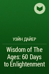 Уэйн Дайер - Wisdom of The Ages: 60 Days to Enlightenment