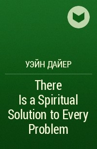 Уэйн Дайер - There Is a Spiritual Solution to Every Problem