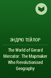 Эндрю Тейлор - The World of Gerard Mercator: The Mapmaker Who Revolutionised Geography