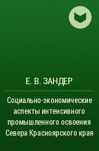 Е. В. Зандер - Социально-экономические аспекты интенсивного промышленного освоения Севера Красноярского края