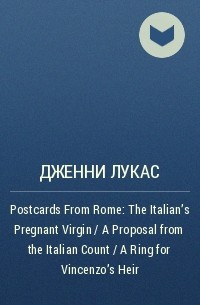 Дженни Лукас - Postcards From Rome: The Italian's Pregnant Virgin / A Proposal from the Italian Count / A Ring for Vincenzo's Heir