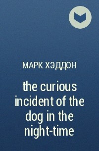 Марк Хэддон - the curious incident of the dog in the night-time