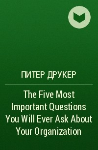 Питер Друкер - The Five Most Important Questions You Will Ever Ask About Your Organization