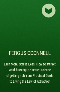 Фергус О'Коннел - Earn More, Stress Less. How to attract wealth using the secret science of getting rich Your Practical Guide to Living the Law of Attraction