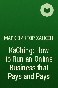 Марк Виктор Хансен - KaChing: How to Run an Online Business that Pays and Pays